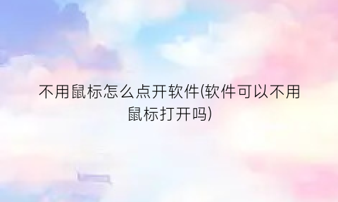 “不用鼠标怎么点开软件(软件可以不用鼠标打开吗)