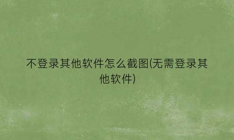 “不登录其他软件怎么截图(无需登录其他软件)