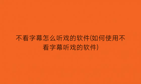 不看字幕怎么听戏的软件(如何使用不看字幕听戏的软件)