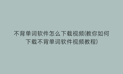 “不背单词软件怎么下载视频(教你如何下载不背单词软件视频教程)