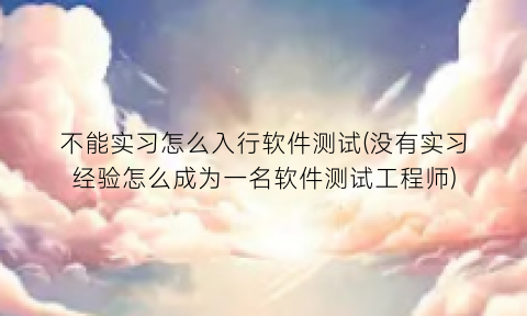 “不能实习怎么入行软件测试(没有实习经验怎么成为一名软件测试工程师)
