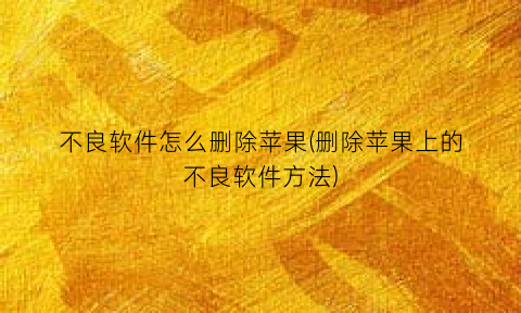 不良软件怎么删除苹果(删除苹果上的不良软件方法)