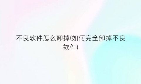 “不良软件怎么卸掉(如何完全卸掉不良软件)