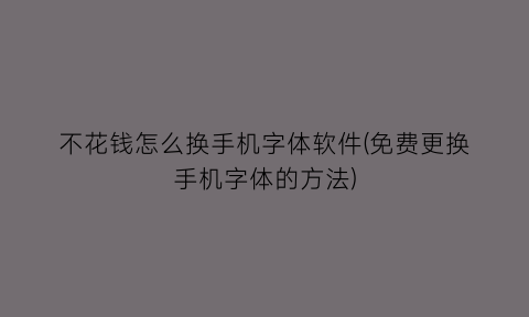 “不花钱怎么换手机字体软件(免费更换手机字体的方法)