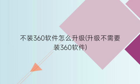 “不装360软件怎么升级(升级不需要装360软件)