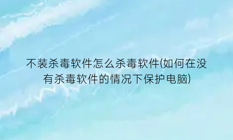 “不装杀毒软件怎么杀毒软件(如何在没有杀毒软件的情况下保护电脑)