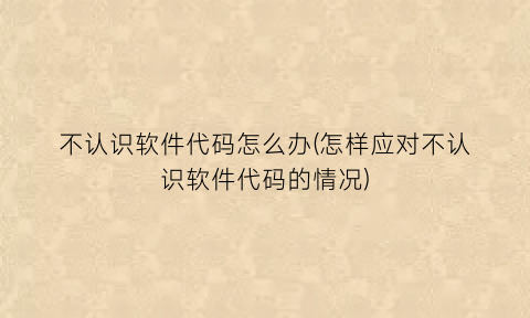 不认识软件代码怎么办(怎样应对不认识软件代码的情况)
