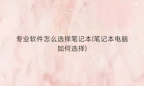 专业软件怎么选择笔记本(笔记本电脑如何选择)