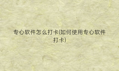 专心软件怎么打卡(如何使用专心软件打卡)