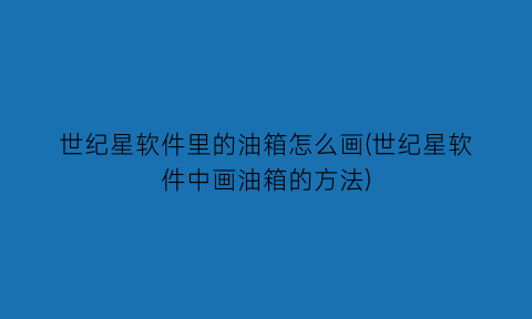 “世纪星软件里的油箱怎么画(世纪星软件中画油箱的方法)