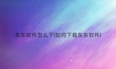 “东东软件怎么下(如何下载东东软件)