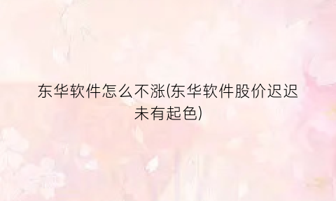 “东华软件怎么不涨(东华软件股价迟迟未有起色)