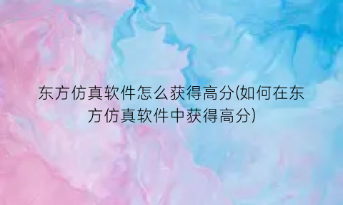 东方仿真软件怎么获得高分(如何在东方仿真软件中获得高分)