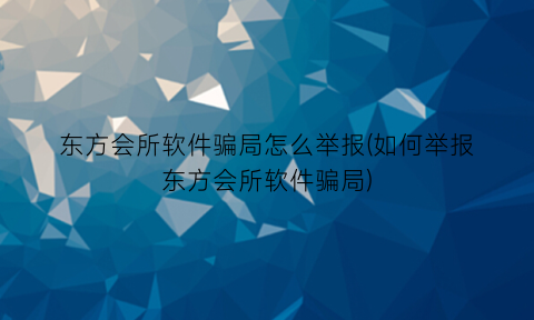 东方会所软件骗局怎么举报(如何举报东方会所软件骗局)