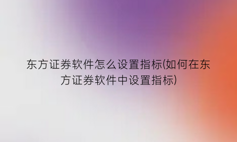 东方证券软件怎么设置指标(如何在东方证券软件中设置指标)