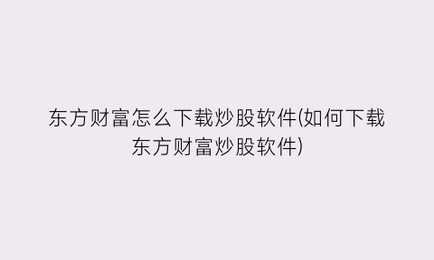 “东方财富怎么下载炒股软件(如何下载东方财富炒股软件)