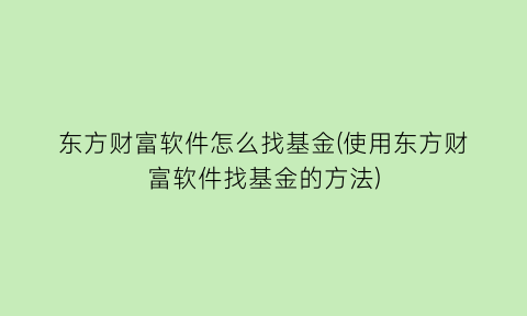 东方财富软件怎么找基金(使用东方财富软件找基金的方法)