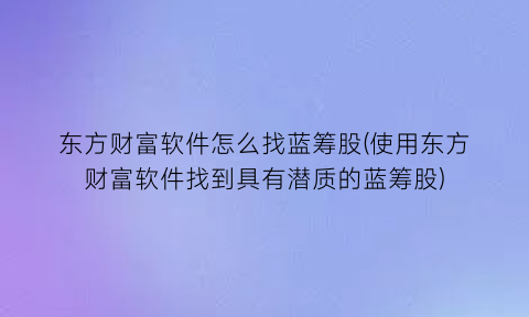 东方财富软件怎么找蓝筹股(使用东方财富软件找到具有潜质的蓝筹股)