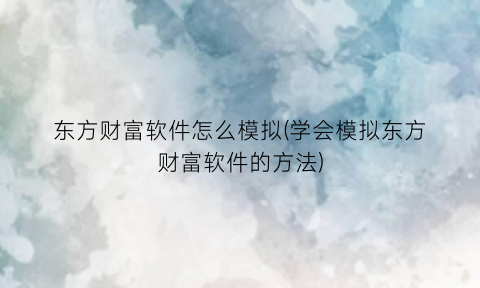 “东方财富软件怎么模拟(学会模拟东方财富软件的方法)