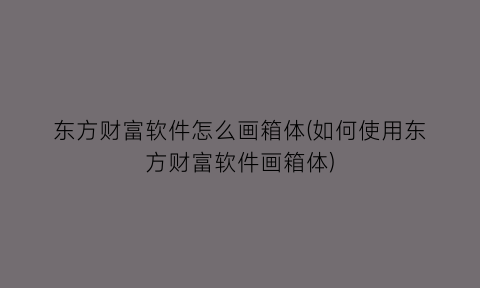 东方财富软件怎么画箱体(如何使用东方财富软件画箱体)