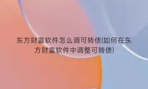 “东方财富软件怎么调可转债(如何在东方财富软件中调整可转债)