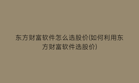 “东方财富软件怎么选股价(如何利用东方财富软件选股价)