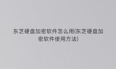 东芝硬盘加密软件怎么用(东芝硬盘加密软件使用方法)