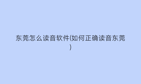 东莞怎么读音软件(如何正确读音东莞)