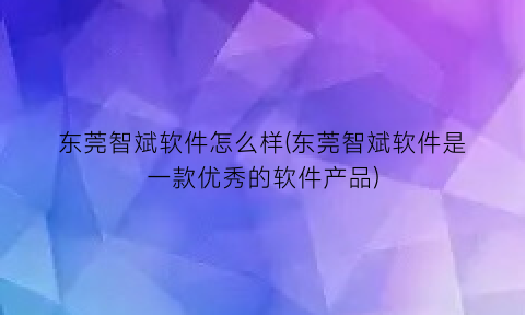 “东莞智斌软件怎么样(东莞智斌软件是一款优秀的软件产品)