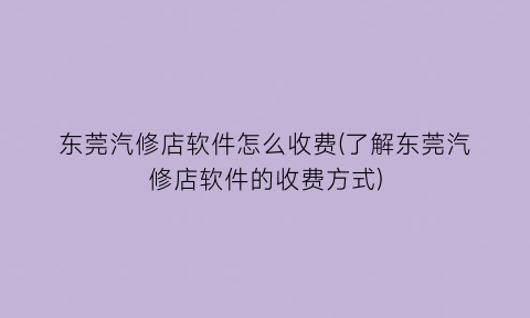 “东莞汽修店软件怎么收费(了解东莞汽修店软件的收费方式)