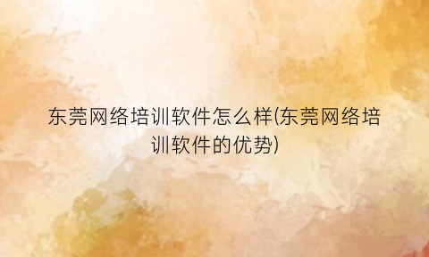 “东莞网络培训软件怎么样(东莞网络培训软件的优势)