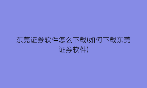 东莞证券软件怎么下载(如何下载东莞证券软件)