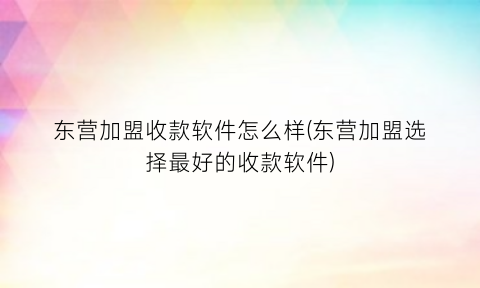 东营加盟收款软件怎么样(东营加盟选择最好的收款软件)