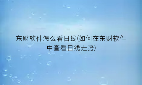 东财软件怎么看日线(如何在东财软件中查看日线走势)