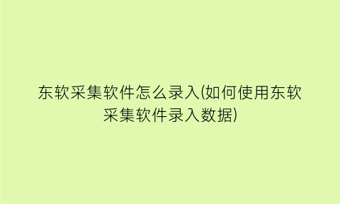 东软采集软件怎么录入(如何使用东软采集软件录入数据)