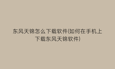 “东风天锦怎么下载软件(如何在手机上下载东风天锦软件)
