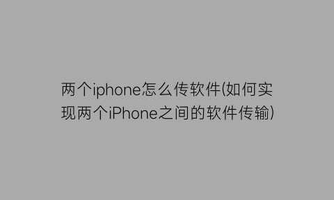 两个iphone怎么传软件(如何实现两个iPhone之间的软件传输)