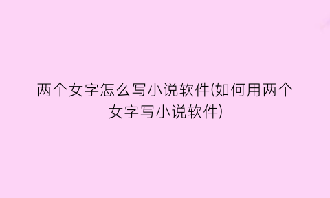 两个女字怎么写小说软件(如何用两个女字写小说软件)