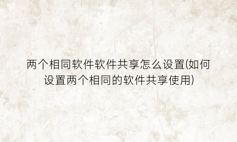 “两个相同软件软件共享怎么设置(如何设置两个相同的软件共享使用)