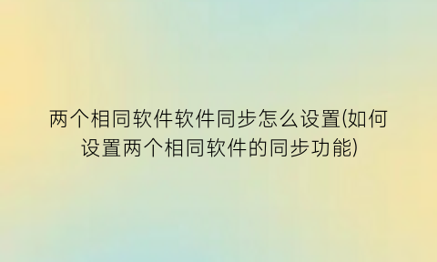 两个相同软件软件同步怎么设置(如何设置两个相同软件的同步功能)