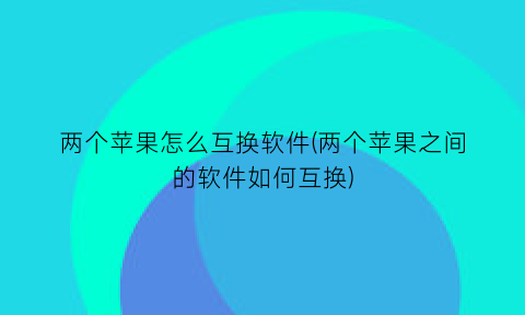 两个苹果怎么互换软件(两个苹果之间的软件如何互换)