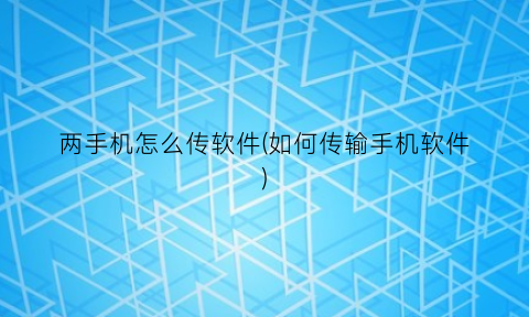 “两手机怎么传软件(如何传输手机软件)
