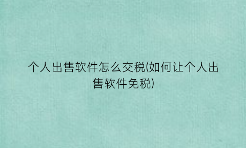 “个人出售软件怎么交税(如何让个人出售软件免税)