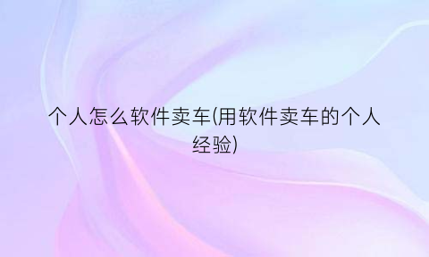 “个人怎么软件卖车(用软件卖车的个人经验)