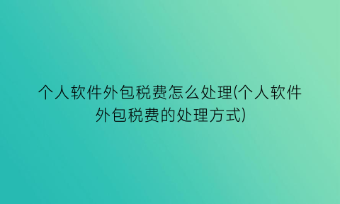 个人软件外包税费怎么处理(个人软件外包税费的处理方式)