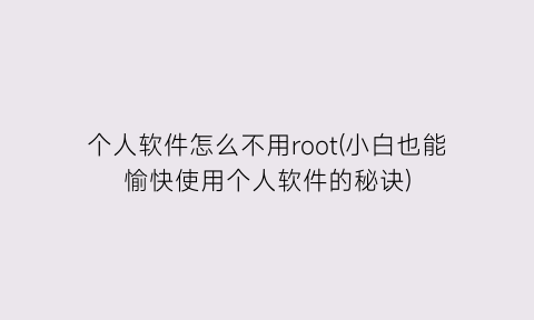 “个人软件怎么不用root(小白也能愉快使用个人软件的秘诀)