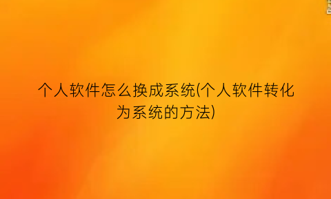 “个人软件怎么换成系统(个人软件转化为系统的方法)