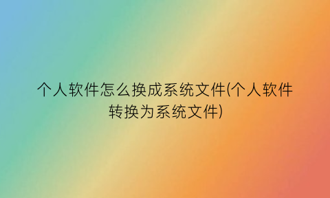 “个人软件怎么换成系统文件(个人软件转换为系统文件)
