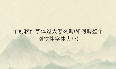 个别软件字体过大怎么调(如何调整个别软件字体大小)