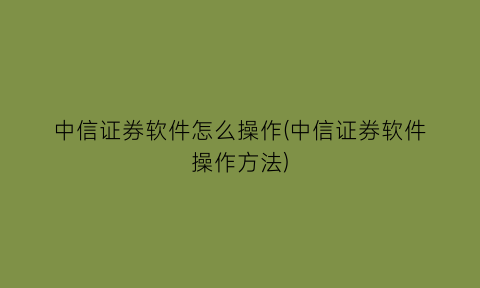 中信证券软件怎么操作(中信证券软件操作方法)